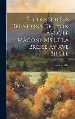 Études Sur Les Relations De Lyon Avec Le Mâconnais Et La Bresse Ay Xve Siècle - Caillet, Louis