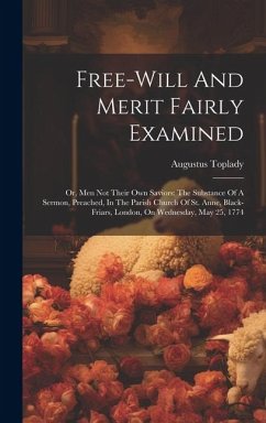 Free-will And Merit Fairly Examined: Or, Men Not Their Own Saviors: The Substance Of A Sermon, Preached, In The Parish Church Of St. Anne, Black-friar - Toplady, Augustus