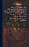 Dialogi Familiares Litterarum Tironibus In Pietatis, Scholaelludorum Exercitationibus Utiles, & Necessarii. Una Cum Orthographiae Lnterpugendi, & Divi Dialogi Familiares Litterarum Tironibus In Pietatis, Scholaelludorum Exercitationibus Utiles, & Necessarii. Una Cum Orthographiae Lnterpugendi, & Divi