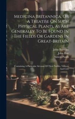 Medicina Britannica, Or A Treatise On Such Physical Plants, As Are Generally To Be Found In The Fields Or Gardens In Great-britain: Containing A Parti - Short, Thomas; Bartram, John; Paulli, Simon