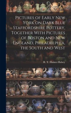 Pictures of Early New York on Dark Blue Staffordshire Pottery, Together With Pictures of Boston and New England, Philadelphia, the South and West - Halsey, R T Haines