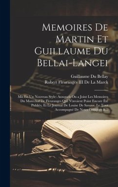 Memoires De Martin Et Guillaume Du Bellai-Langei: Mis En Un Nouveau Style: Auxquels On a Joint Les Memoires Du Marechal De Fleuranges Qui N'avoient Po - Bellay, Guillaume Du; de la Marck, Robert Fleuranges