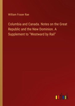 Columbia and Canada. Notes on the Great Republic and the New Dominion. A Supplement to &quote;Westward by Rail&quote;