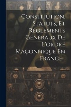 Constitution, Statuts, Et Règlements Généraux De L'ordre Maçonnique En France... - Anonymous