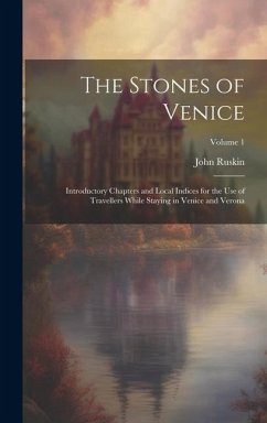 The Stones of Venice: Introductory Chapters and Local Indices for the Use of Travellers While Staying in Venice and Verona; Volume 1 - Ruskin, John