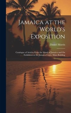 Jamaica at the World's Exposition: Catalogue of Articles From the Island of Jamaica and On Exhibition at the Jamaica Court, Main Building - Morris, Daniel