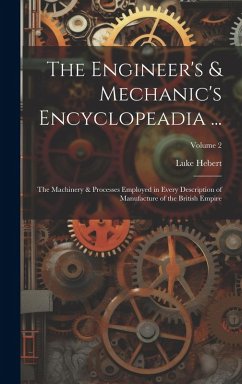 The Engineer's & Mechanic's Encyclopeadia ...: The Machinery & Processes Employed in Every Description of Manufacture of the British Empire; Volume 2 - Hebert, Luke
