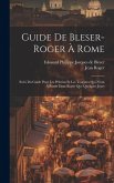 Guide De Bleser-roger À Rome: Suivi Du Guide Pour Les Pèlerins Et Les Touristes Qui N'ont À Passer Dans Rome Que Quelques Jours