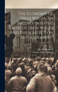 The Economy of High Wages. An Inquiry Into the Cause of High Wages and Their Effect on Methods and C - Schoenhof, Jacob; Bayard, Thomas Francis