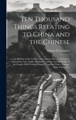 Ten Thousand Things Relating to China and the Chinese: An Epitome of the Genius, Government, History, Literature, Agriculture, Arts, Trade, Manners, C - Langdon, William B.