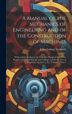 A Manual of the Mechanics of Engineering and of the Construction of Machines: With an Introduction to the Calculus. Designed As a Text-Book for Techni - Weisbach, Julius Ludwig