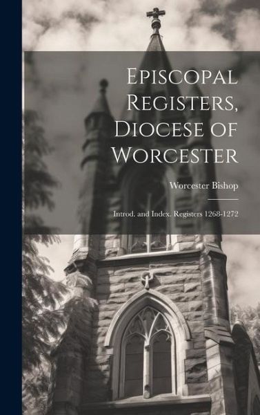 Episcopal Registers, Diocese of Worcester: Introd. and Index. Registers 1268-1272 Episcopal Registers, Diocese of Worcester: Introd. and Index. Registers 1268-1272