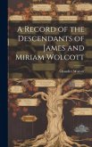 A Record of the Descendants of James and Miriam Wolcott A Record of the Descendants of James and Miriam Wolcott