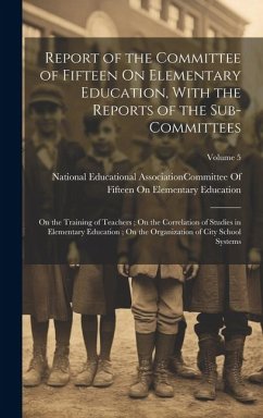 Report of the Committee of Fifteen On Elementary Education, With the Reports of the Sub-Committees: On the Training of Teachers; On the Correlation of