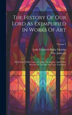 The History Of Our Lord As Exemplified In Works Of Art: With That Of His Types, St. John The Baptist, And Other Persons Of The Old And New Testament; - (Anna), Jameson