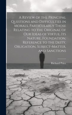 A Review of the Principal Questions and Difficulties in Morals, Particularly Those Relating to the Original of our Ideas of Virtue, its Nature, Founda - Price, Richard