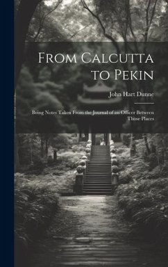 From Calcutta to Pekin: Being Notes Taken From the Journal of an Officer Between Those Places - Dunne, John Hart