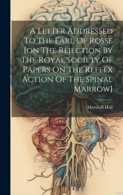 A Letter Addressed To The Earl Of Rosse [on The Rejection By The Royal Society Of Papers On The Reflex Action Of The Spinal Marrow] - Hall, Marshall