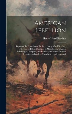 American Rebellion: Report of the Speeches of the Rev. Henry Ward Beecher, Delivered at Public Meetings in Manchester, Glasgoe, Edinburgh, - Beecher, Henry Ward