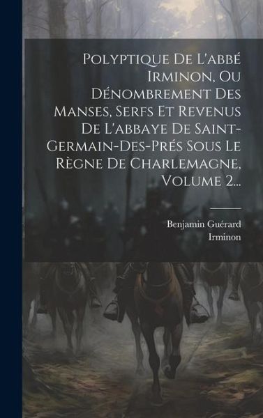 Polyptique De L'abbé Irminon, Ou Dénombrement Des Manses, Serfs Et Revenus De L'abbaye De Saint-germain-des-prés Sous Le Règne De Charlemagne, Volume