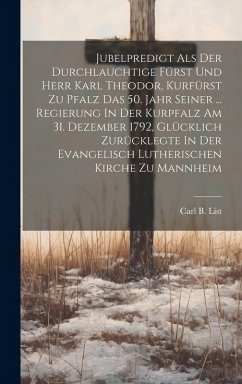 Cover Jubelpredigt Als Der Durchlauchtige Fürst Und Herr Karl Theodor, Kurfürst Zu Pfalz Das 50. Jahr Seiner ... Regierung In Der Kurpfalz Am 31. Dezember 1