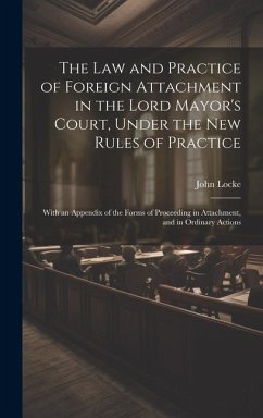 The Law and Practice of Foreign Attachment in the Lord Mayor's Court, Under the New Rules of Practice: With an Appendix of the Forms of Proceeding in - Locke, John