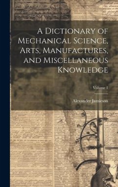 A Dictionary of Mechanical Science, Arts, Manufactures, and Miscellaneous Knowledge; Volume 1 - Jamieson, Alexander