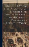 Loss of the Steam Ship &quote;Atlantic&quote; of the &quote;White Star Line&quote; With Scenes and Incidents During and After the Wreck [microform]