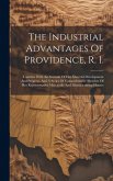 The Industrial Advantages Of Providence, R. I.: Together With An Account Of Her Material Development And Progress, And A Series Of Comprehensive Sketc