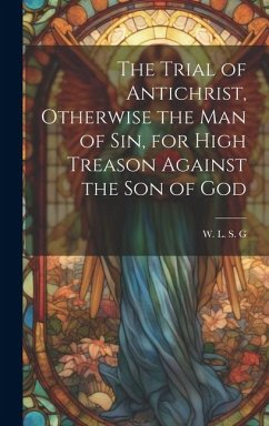 The Trial of Antichrist, Otherwise the Man of Sin, for High Treason Against the Son of God - L. S. G., W.