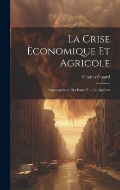 La Crise Èconomique Et Agricole: Aménagement Des Eaux Pour L'irrigation - Cotard, Charles