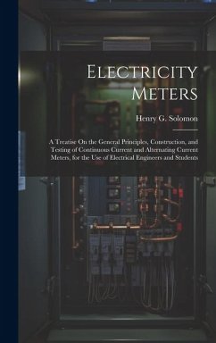 Electricity Meters: A Treatise On the General Principles, Construction, and Testing of Continuous Current and Alternating Current Meters, - Solomon, Henry G.