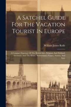 A Satchel Guide For The Vacation Tourist In Europe: A Compact Itinerary Of The British Isles, Belgium And Holland, Germany And The Rhine, Switzerland, - Rolfe, William James