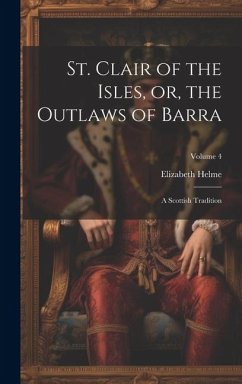 St. Clair of the Isles, or, the Outlaws of Barra: A Scottish Tradition; Volume 4 - Helme, Elizabeth