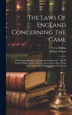 The Laws Of England Concerning The Game: Of Hunting, Hawking, Fishing And Fowling, &c. And Of Forests, Chases, Parks, Warrens, Deer, Doves, Dove-cotes - Nelson, William; Britain, Great