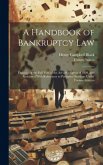 A Handbook of Bankruptcy Law: Embodying the Full Text of the Act of Congress of 1898, and Annotated With References to Pertinent Decisions Under For