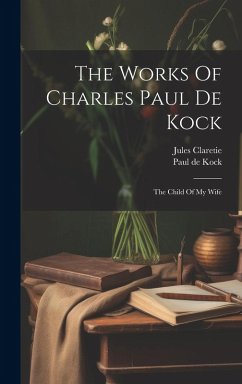 The Works Of Charles Paul De Kock: The Child Of My Wife - Kock, Paul De; Claretie, Jules