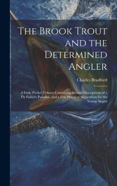 The Brook Trout and the Determined Angler: A Little Pocket Volume Containing Several Descriptions of a Fly Fisher's Paradise, and a Few Practical Sugg - Bradford, Charles