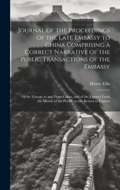 Journal of the Proceedings of the Late Embassy to China Comprising a Correct Narrative of the Public Transactions of the Embassy: Of the Voyage to and - Ellis, Henry