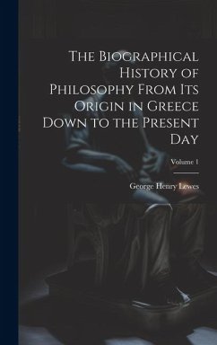 The Biographical History of Philosophy From its Origin in Greece Down to the Present day; Volume 1 - Lewes, George Henry