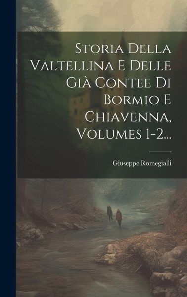 Storia Della Valtellina E Delle Già Contee Di Bormio E Chiavenna, Volumes 1-2...