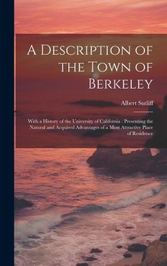A Description of the Town of Berkeley: With a History of the University of California: Presenting the Natural and Acquired Advantages of a Most Attrac - Sutliff, Albert
