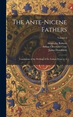 The Ante-Nicene Fathers: Translations of the Writings of the Fathers Down to A; Volume 5 - Coxe, Arthur Cleveland; Donaldson, James; Roberts, Alexander