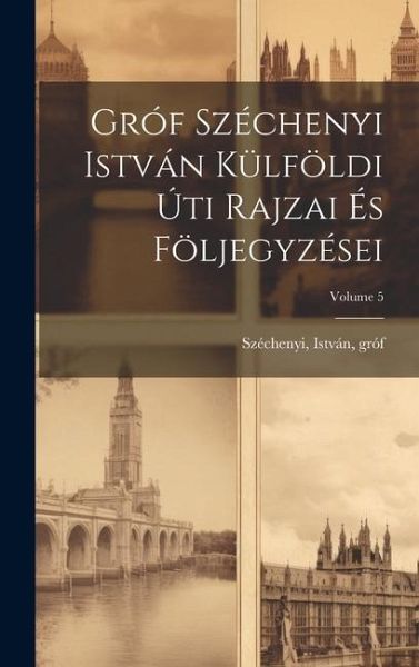 Gróf Széchenyi István külföldi úti rajzai és följegyzései; Volume 5 Gróf Széchenyi István külföldi úti rajzai és följegyzései; Volume 5
