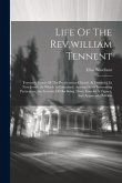 Life Of The Rev.william Tennent: Formerly Pastor Of The Presbyterian Church At Freehold, In New Jersey. In Which Is Contained, Among Other Interesting