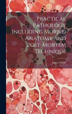 Practical Pathology Including Morbid Anatomy and Post-Mortem Technique - Miller, James