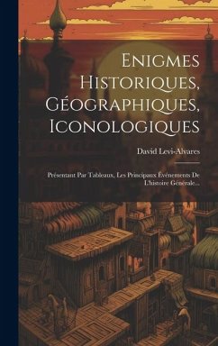 Enigmes Historiques, Géographiques, Iconologiques: Présentant Par Tableaux, Les Principaux Événements De L'histoire Générale... - Levi-Alvares, David