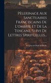 Pèlerinage Aux Sanctuaires Franciscains De L'ombrie Et De La Toscane, Suivi De Lettres Spirituelles... Pèlerinage Aux Sanctuaires Franciscains De L'ombrie Et De La Toscane, Suivi De Lettres Spirituelles...