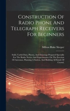 Construction Of Radio Phone And Telegraph Receivers For Beginners: Solid, Useful Data, Photos, And Drawings Prepared Specially For The Radio Novice An - Sleeper, Milton Blake