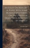 An Essay On Man [By A. Pope]. With Some Humourous Verses On the Death of Dean Swift, Written by Himself